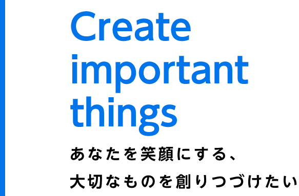 Create important things あたなを笑顔にする、大切なものを創りつづけたい